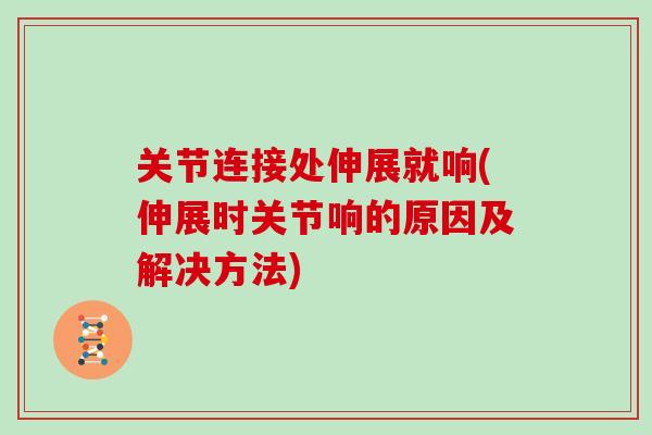 关节连接处伸展就响(伸展时关节响的原因及解决方法)