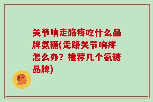 关节响走路疼吃什么品牌氨糖(走路关节响疼怎么办?推荐几个氨糖品牌) 关节响走路疼吃什么品牌氨糖(走路关节响疼怎么办?推荐几个氨糖品牌)