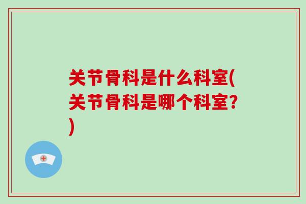 关节骨科是什么科室(关节骨科是哪个科室?) 关节骨科是什么科室(关节骨科是哪个科室?)