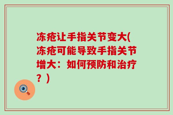 冻疮让手指关节变大(冻疮可能导致手指关节增大：如何和？)