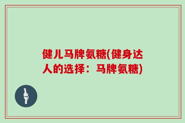 健儿马牌氨糖(健身达人的选择：马牌氨糖)