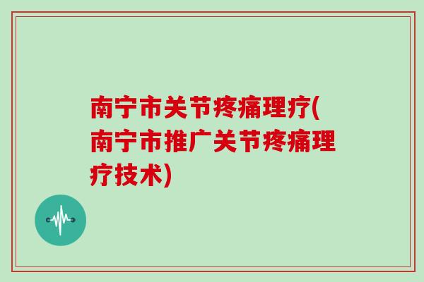 南宁市关节理疗(南宁市推广关节理疗技术) 南宁市关节理疗(南宁市推广关节理疗技术)