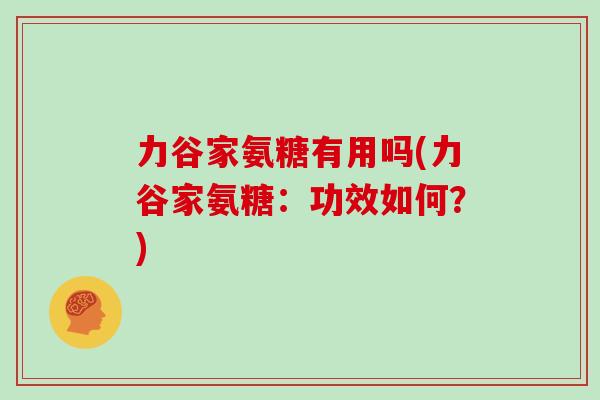 力谷家氨糖有用吗(力谷家氨糖：功效如何？)