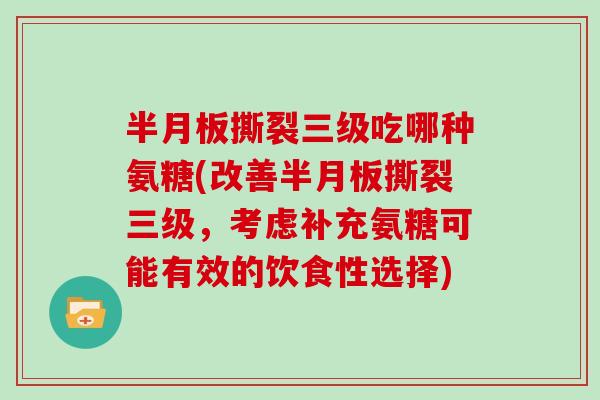 撕裂三级吃哪种氨糖(改善撕裂三级,考虑补充氨糖可能有效的饮食性选择) 撕裂三级吃哪种氨糖(改善撕裂三级,考虑补充氨糖可能有效的饮食性选择)