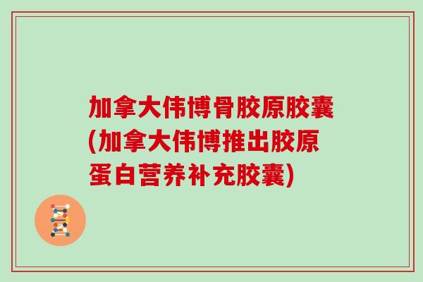 加拿大伟博骨胶原胶囊(加拿大伟博推出胶原蛋白营养补充胶囊) 加拿大伟博骨胶原胶囊(加拿大伟博推出胶原蛋白营养补充胶囊)