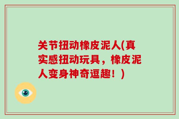 关节扭动橡皮泥人(真实感扭动玩具，橡皮泥人变身神奇逗趣！)
