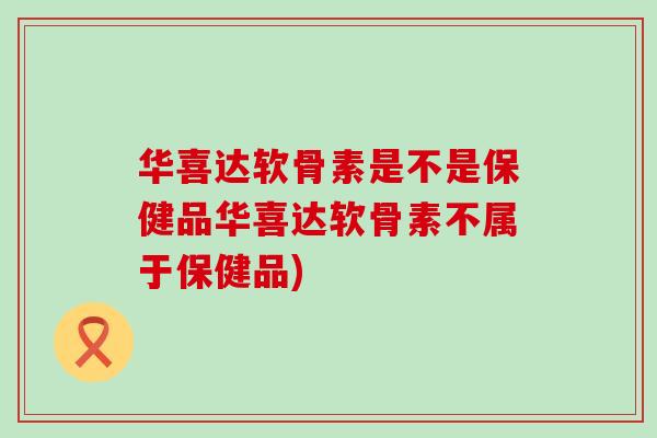华喜达软骨素是不是保健品华喜达软骨素不属于保健品)