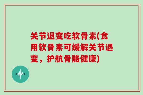 关节退变吃软骨素(食用软骨素可缓解关节退变,护航骨骼健康) 关节退变吃软骨素(食用软骨素可缓解关节退变,护航骨骼健康)