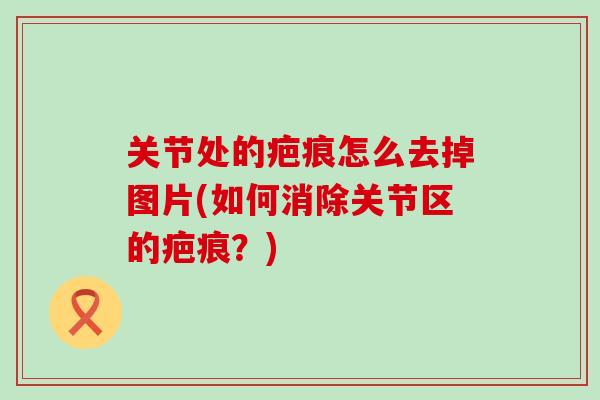 关节处的疤痕怎么去掉图片(如何消除关节区的疤痕?) 关节处的疤痕怎么去掉图片(如何消除关节区的疤痕?)
