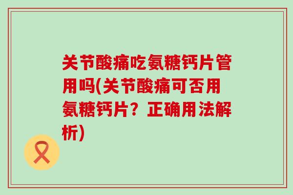 关节酸痛吃氨糖钙片管用吗(关节酸痛可否用氨糖钙片?正确用法解析) 关节酸痛吃氨糖钙片管用吗(关节酸痛可否用氨糖钙片?正确用法解析)