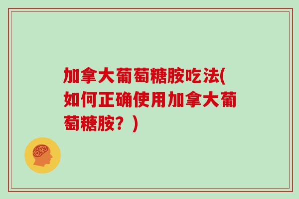 加拿大葡萄糖胺吃法(如何正确使用加拿大葡萄糖胺?) 加拿大葡萄糖胺吃法(如何正确使用加拿大葡萄糖胺?)