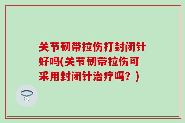 关节韧带拉伤打封闭针好吗(关节韧带拉伤可采用封闭针吗？)