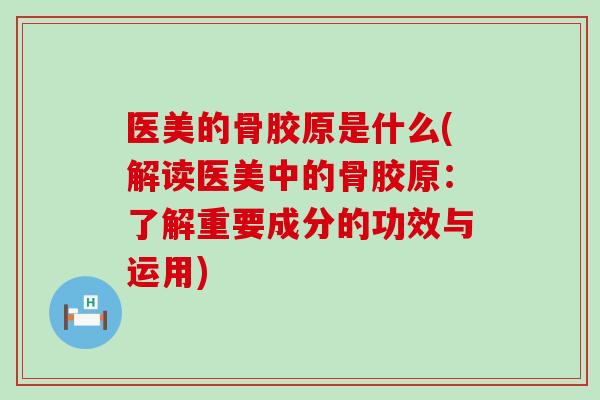 医美的骨胶原是什么(解读医美中的骨胶原:了解重要成分的功效与运用) 医美的骨胶原是什么(解读医美中的骨胶原:了解重要成分的功效与运用)