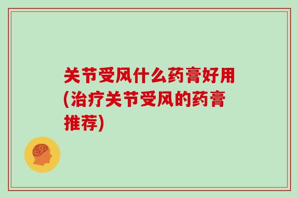 关节受风什么药膏好用(关节受风的药膏推荐)