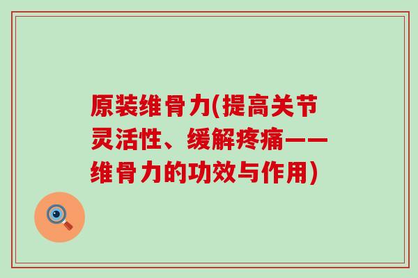原装维骨力(提高关节灵活性、缓解——维骨力的功效与作用)