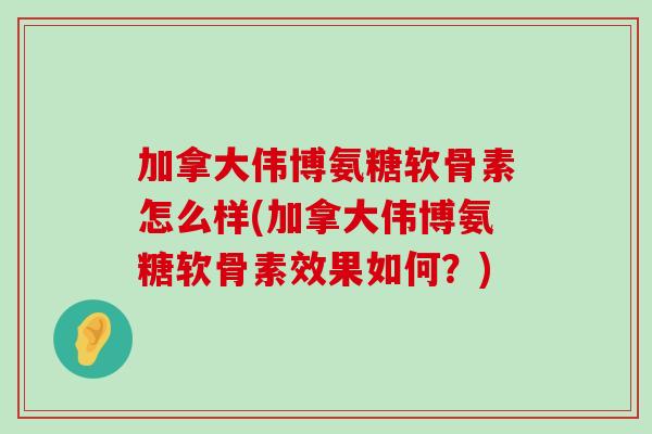 加拿大伟博氨糖软骨素怎么样(加拿大伟博氨糖软骨素效果如何?) 加拿大伟博氨糖软骨素怎么样(加拿大伟博氨糖软骨素效果如何?)