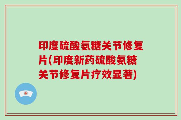 印度硫酸氨糖关节修复片(印度新药硫酸氨糖关节修复片疗效显著) 印度硫酸氨糖关节修复片(印度新药硫酸氨糖关节修复片疗效显著)