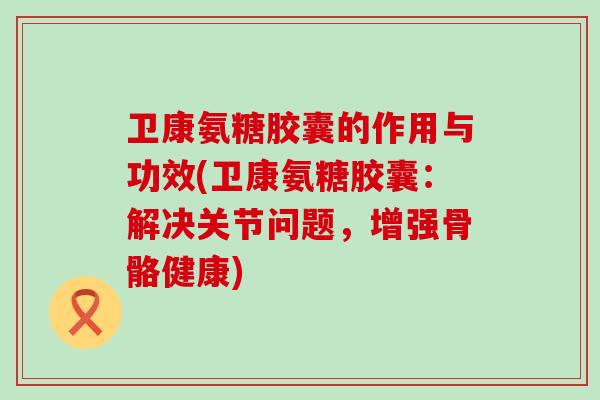 卫康氨糖胶囊的作用与功效(卫康氨糖胶囊:解决关节问题,增强骨骼健康) 卫康氨糖胶囊的作用与功效(卫康氨糖胶囊:解决关节问题,增强骨骼健康)