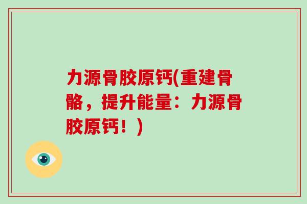 力源骨胶原钙(重建骨骼,提升能量:力源骨胶原钙!) 力源骨胶原钙(重建骨骼,提升能量:力源骨胶原钙!)