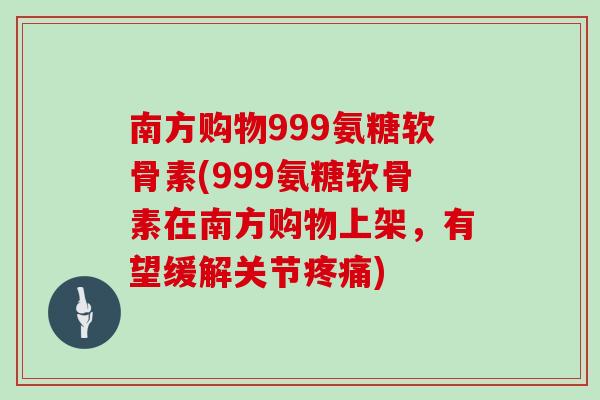 南方购物999氨糖软骨素(999氨糖软骨素在南方购物上架,有望缓解关节) 南方购物999氨糖软骨素(999氨糖软骨素在南方购物上架,有望缓解关节)
