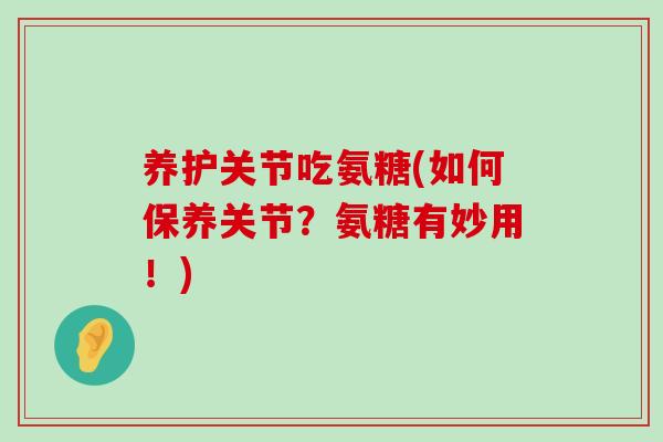 养护关节吃氨糖(如何保养关节？氨糖有妙用！)