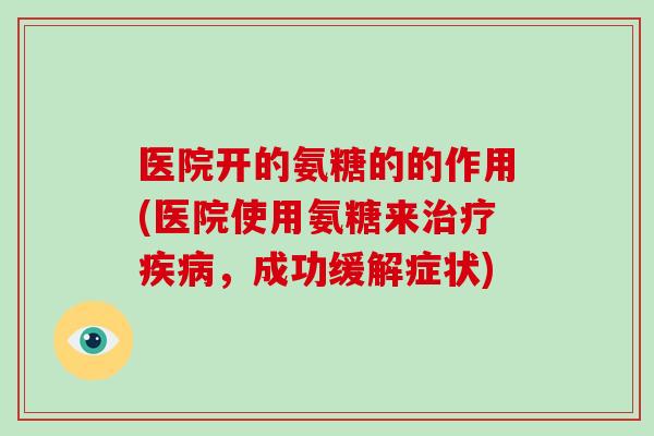 医院开的氨糖的的作用(医院使用氨糖来,成功缓解症状) 医院开的氨糖的的作用(医院使用氨糖来,成功缓解症状)