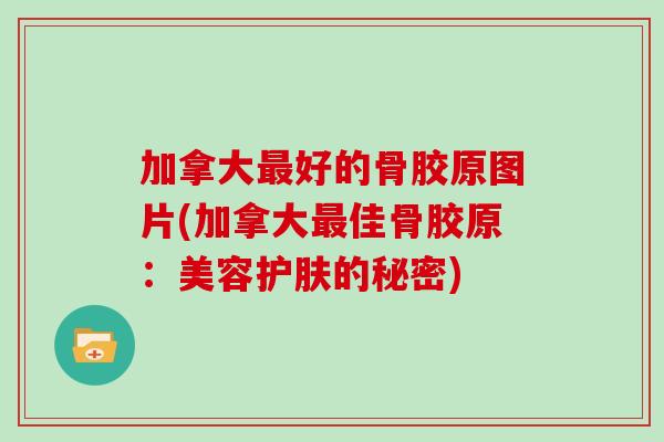 加拿大好的骨胶原图片(加拿大佳骨胶原：美容护肤的秘密)