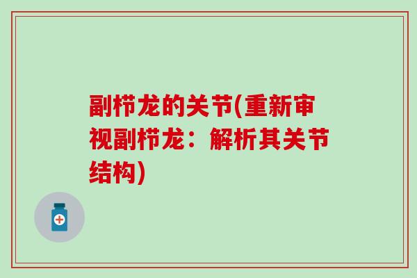 副栉龙的关节(重新审视副栉龙:解析其关节结构) 副栉龙的关节(重新审视副栉龙:解析其关节结构)