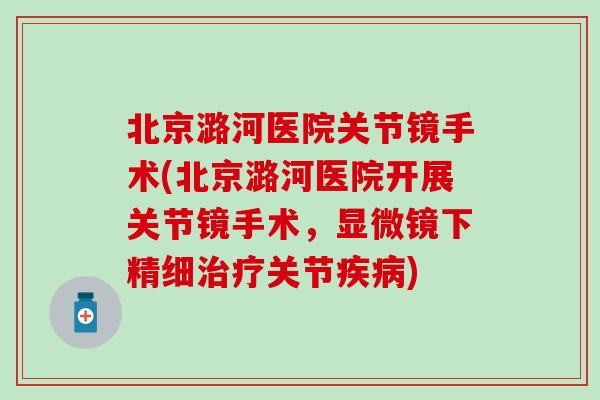 北京潞河医院关节镜手术(北京潞河医院开展关节镜手术,显微镜下精细关节) 北京潞河医院关节镜手术(北京潞河医院开展关节镜手术,显微镜下精细关节)