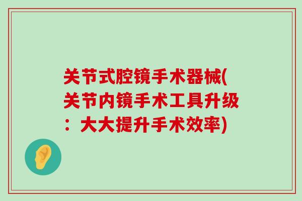 关节式腔镜手术器械(关节内镜手术工具升级：大大提升手术效率)