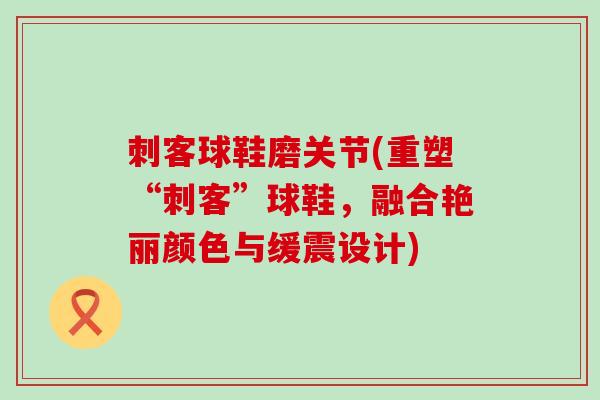 刺客球鞋磨关节(重塑“刺客”球鞋,融合艳丽颜色与缓震设计) 刺客球鞋磨关节(重塑“刺客”球鞋,融合艳丽颜色与缓震设计)