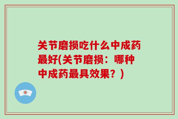 关节磨损吃什么中成药好(关节磨损：哪种中成药具效果？)