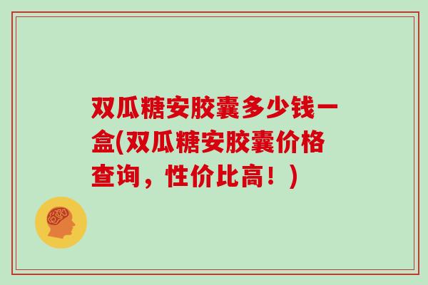 双瓜糖安胶囊多少钱一盒(双瓜糖安胶囊价格查询，性价比高！)
