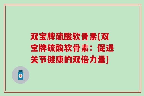 双宝牌硫酸软骨素(双宝牌硫酸软骨素:促进关节健康的双倍力量) 双宝牌硫酸软骨素(双宝牌硫酸软骨素:促进关节健康的双倍力量)