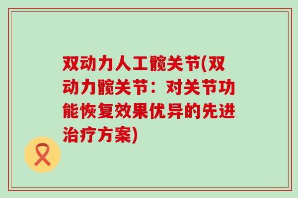 双动力人工髋关节(双动力髋关节:对关节功能恢复效果优异的先进方案) 双动力人工髋关节(双动力髋关节:对关节功能恢复效果优异的先进方案)