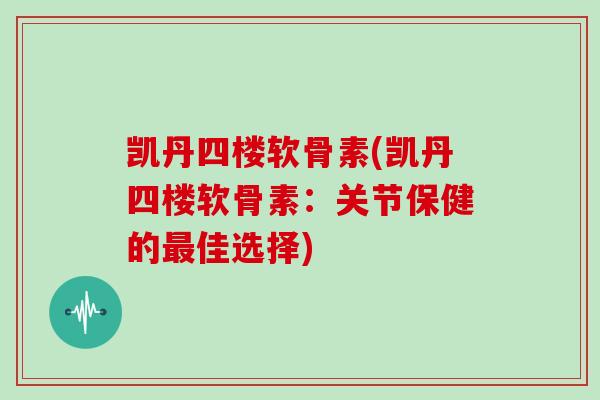 凯丹四楼软骨素(凯丹四楼软骨素:关节保健的佳选择) 凯丹四楼软骨素(凯丹四楼软骨素:关节保健的佳选择)