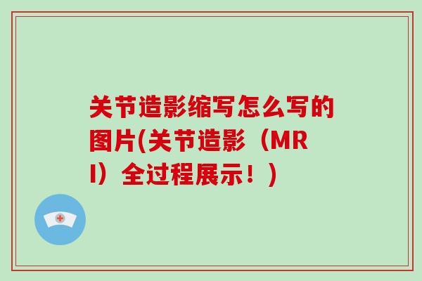 关节造影缩写怎么写的图片(关节造影(MRI)全过程展示!) 关节造影缩写怎么写的图片(关节造影(MRI)全过程展示!)