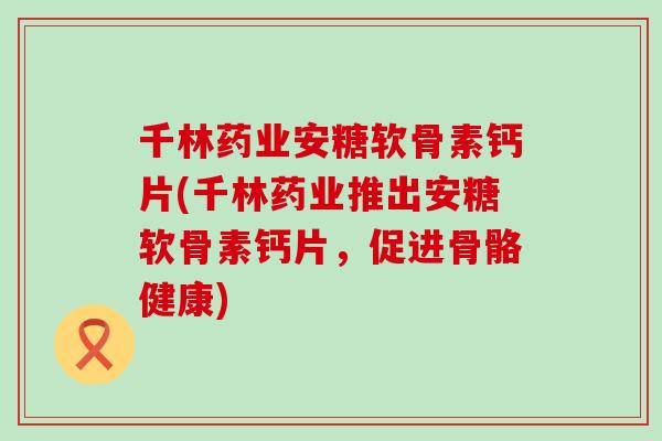 千林药业安糖软骨素钙片(千林药业推出安糖软骨素钙片，促进骨骼健康)