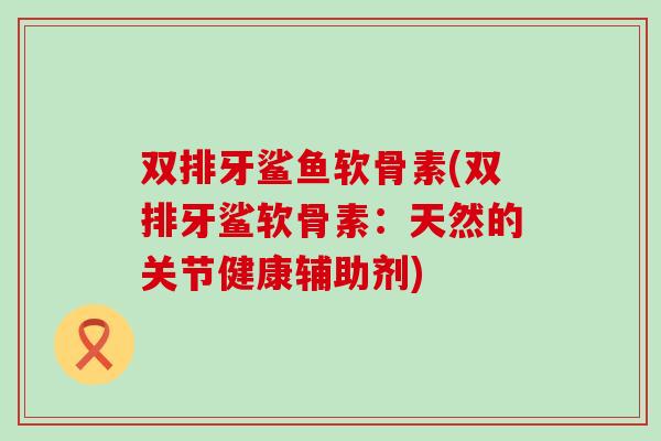 双排牙鲨鱼软骨素(双排牙鲨软骨素:天然的关节健康辅助剂) 双排牙鲨鱼软骨素(双排牙鲨软骨素:天然的关节健康辅助剂)
