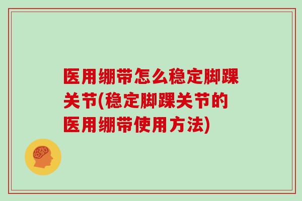 医用绷带怎么稳定脚踝关节(稳定脚踝关节的医用绷带使用方法) 医用绷带怎么稳定脚踝关节(稳定脚踝关节的医用绷带使用方法)