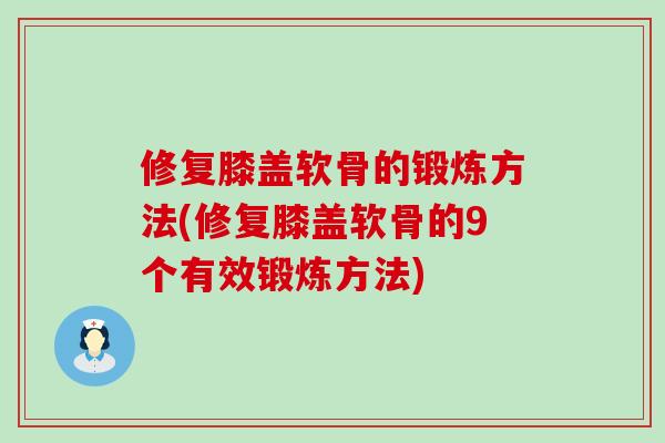修复膝盖软骨的锻炼方法(修复膝盖软骨的9个有效锻炼方法) 修复膝盖软骨的锻炼方法(修复膝盖软骨的9个有效锻炼方法)