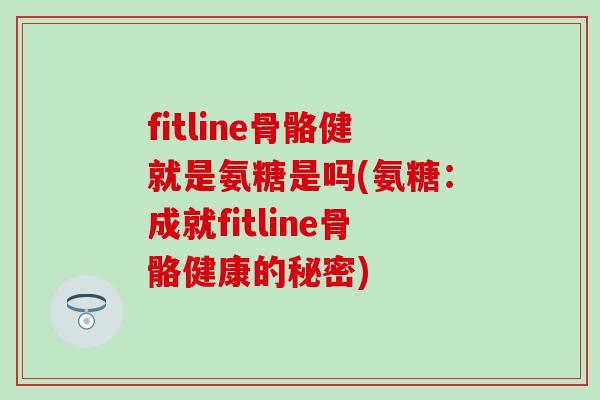 fitline骨骼健就是氨糖是吗(氨糖：成就fitline骨骼健康的秘密)