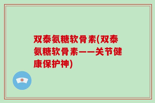 双泰氨糖软骨素(双泰氨糖软骨素——关节健康保护神) 双泰氨糖软骨素(双泰氨糖软骨素——关节健康保护神)