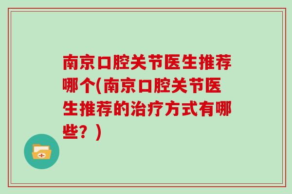 南京口腔关节医生推荐哪个(南京口腔关节医生推荐的方式有哪些？)
