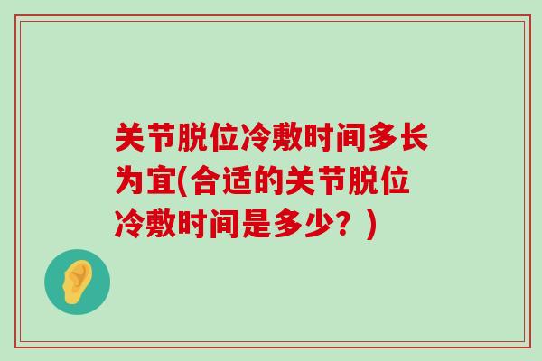 关节脱位冷敷时间多长为宜(合适的关节脱位冷敷时间是多少?) 关节脱位冷敷时间多长为宜(合适的关节脱位冷敷时间是多少?)