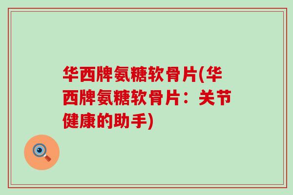 华西牌氨糖软骨片(华西牌氨糖软骨片：关节健康的助手)