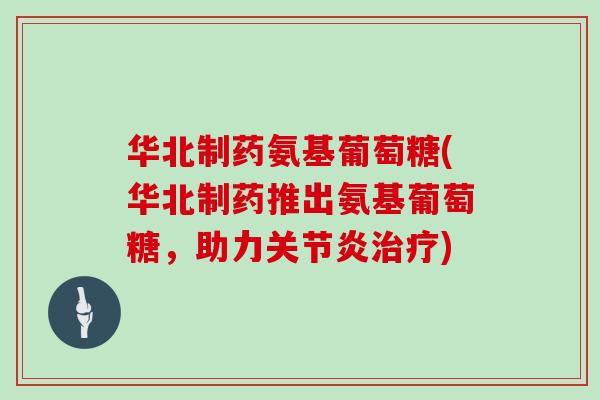 华北制药氨基葡萄糖(华北制药推出氨基葡萄糖，助力)