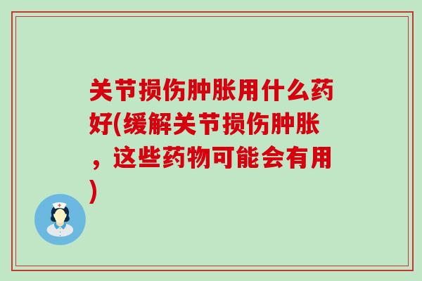 关节损伤用什么药好(缓解关节损伤,这些可能会有用) 关节损伤用什么药好(缓解关节损伤,这些可能会有用)