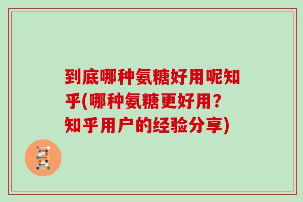 到底哪种氨糖好用呢知乎(哪种氨糖更好用?知乎用户的经验分享) 到底哪种氨糖好用呢知乎(哪种氨糖更好用?知乎用户的经验分享)