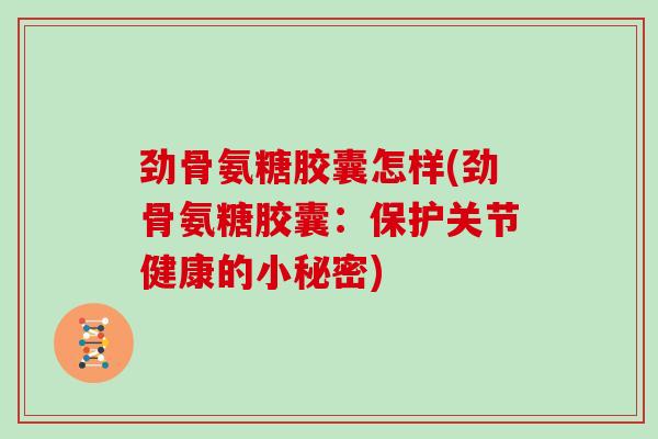 劲骨氨糖胶囊怎样(劲骨氨糖胶囊：保护关节健康的小秘密)